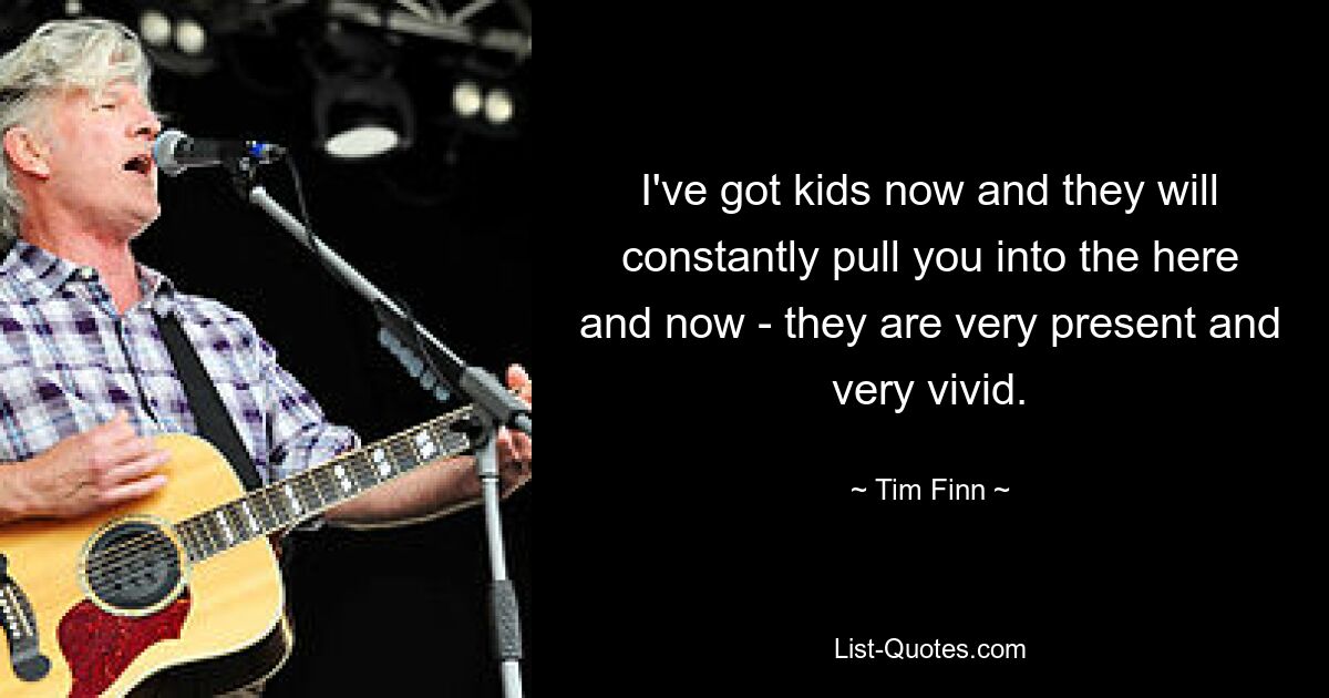 I've got kids now and they will constantly pull you into the here and now - they are very present and very vivid. — © Tim Finn