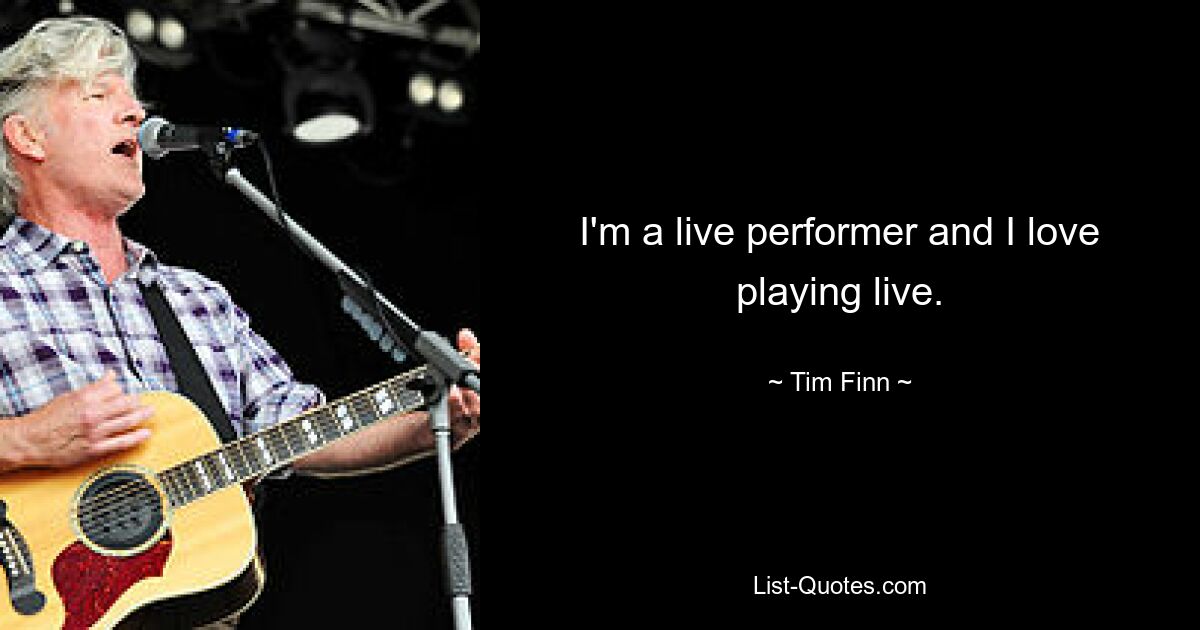 I'm a live performer and I love playing live. — © Tim Finn