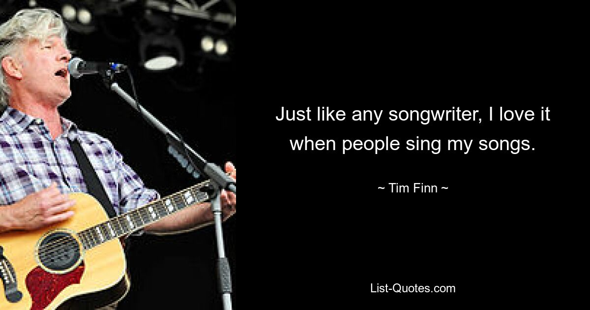 Just like any songwriter, I love it when people sing my songs. — © Tim Finn