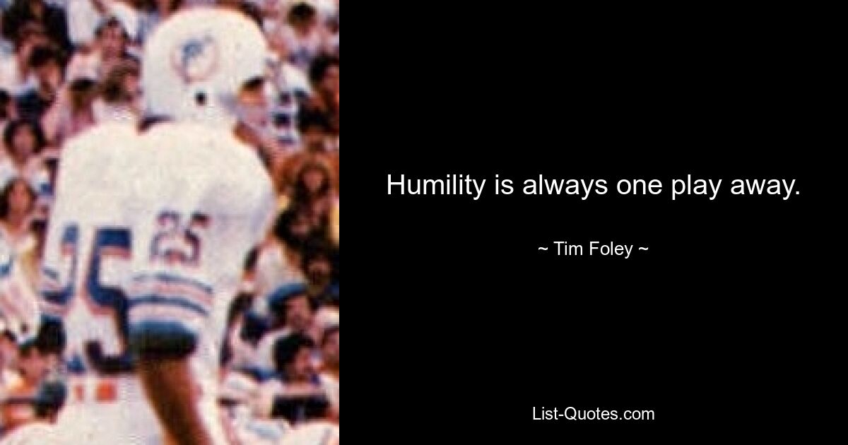 Humility is always one play away. — © Tim Foley