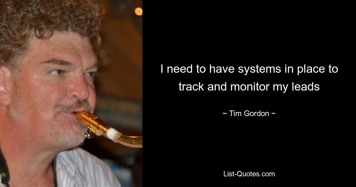 I need to have systems in place to track and monitor my leads — © Tim Gordon