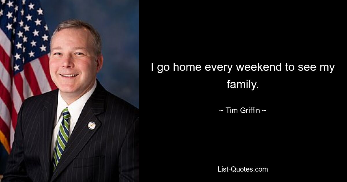 I go home every weekend to see my family. — © Tim Griffin