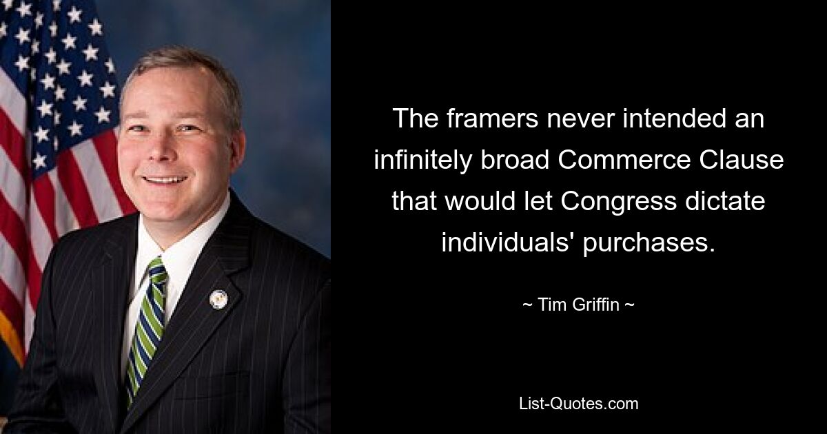 The framers never intended an infinitely broad Commerce Clause that would let Congress dictate individuals' purchases. — © Tim Griffin