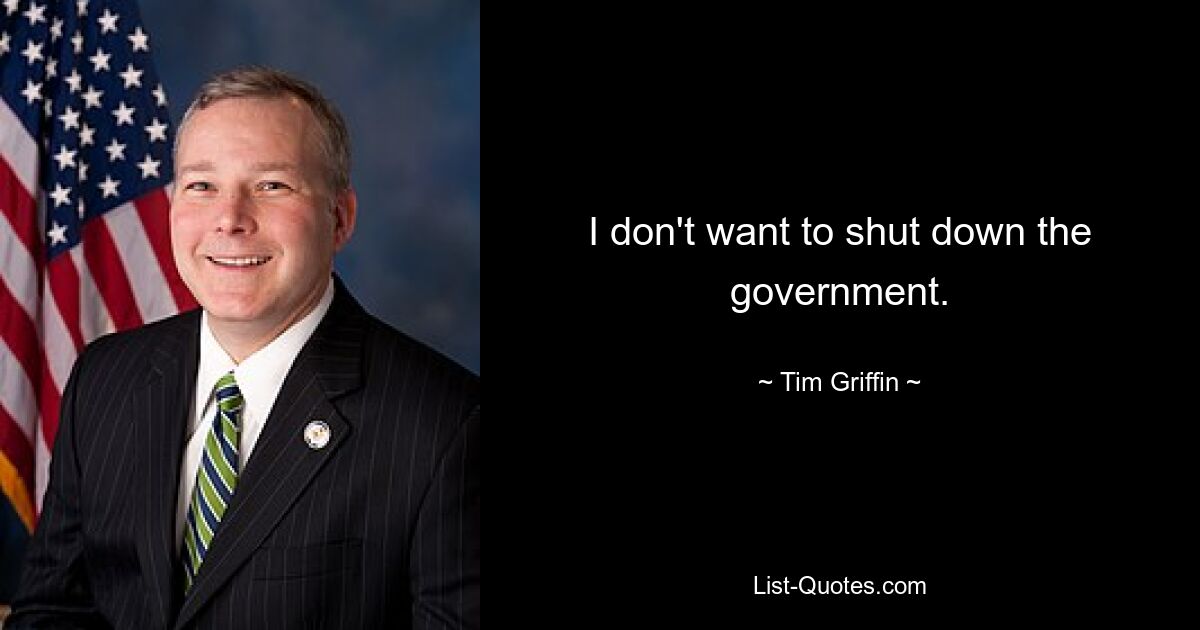 I don't want to shut down the government. — © Tim Griffin