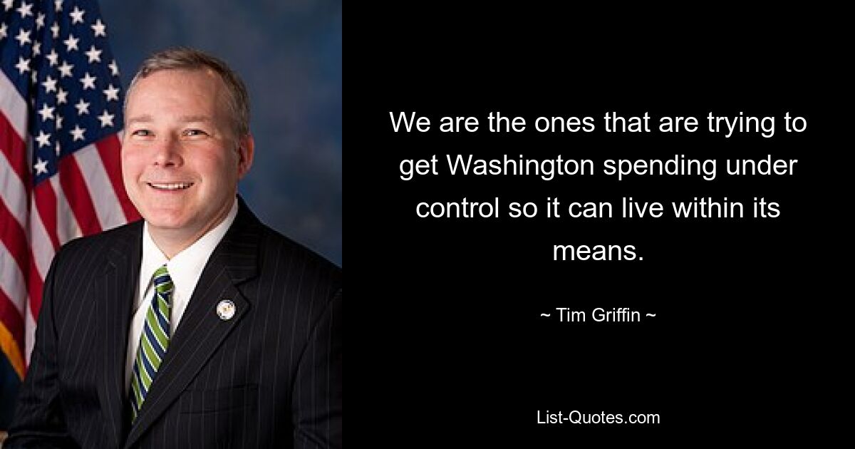 We are the ones that are trying to get Washington spending under control so it can live within its means. — © Tim Griffin