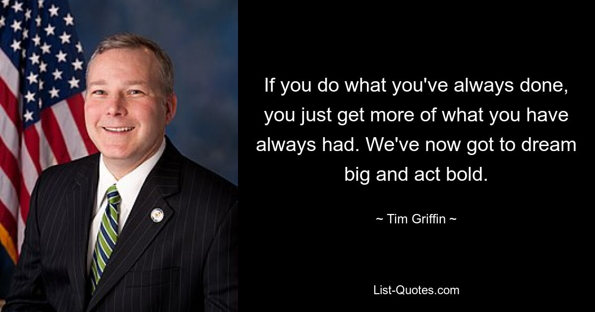 If you do what you've always done, you just get more of what you have always had. We've now got to dream big and act bold. — © Tim Griffin