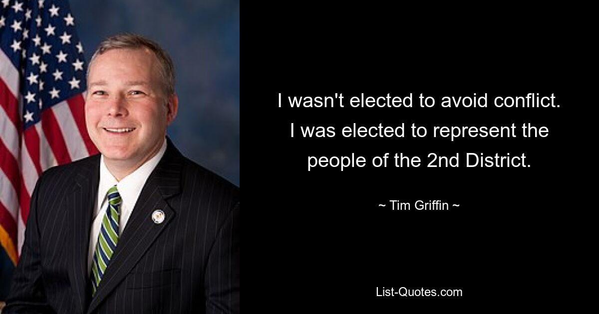 I wasn't elected to avoid conflict. I was elected to represent the people of the 2nd District. — © Tim Griffin