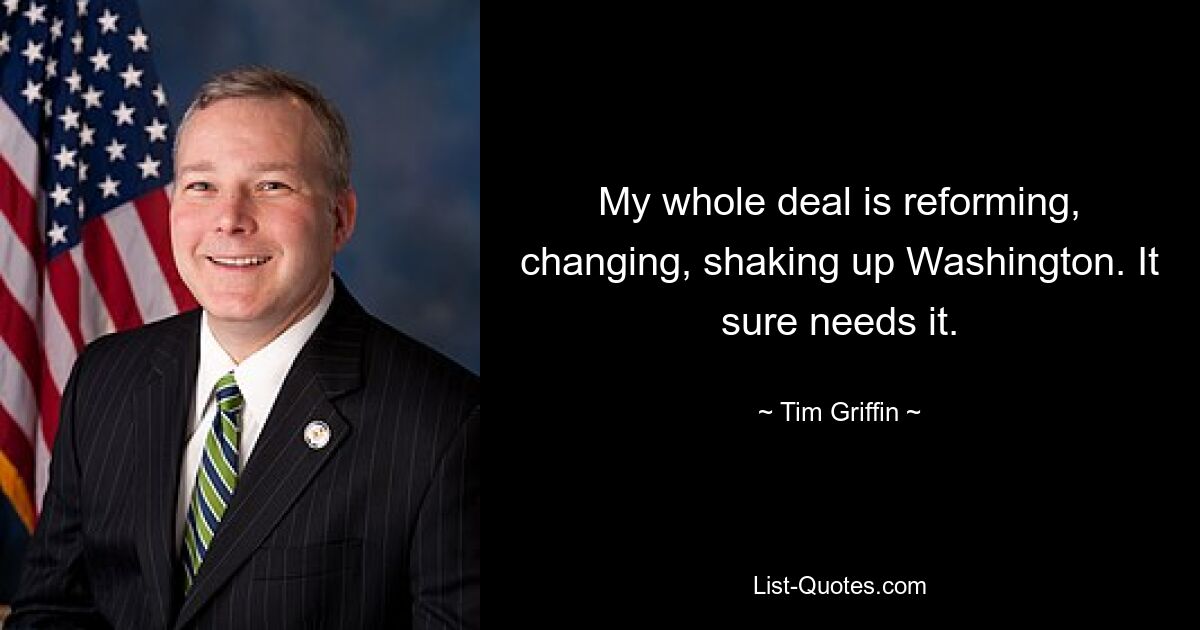 My whole deal is reforming, changing, shaking up Washington. It sure needs it. — © Tim Griffin