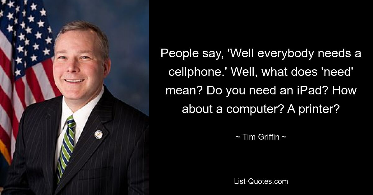 People say, 'Well everybody needs a cellphone.' Well, what does 'need' mean? Do you need an iPad? How about a computer? A printer? — © Tim Griffin