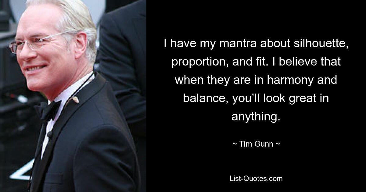 I have my mantra about silhouette, proportion, and fit. I believe that when they are in harmony and balance, you’ll look great in anything. — © Tim Gunn