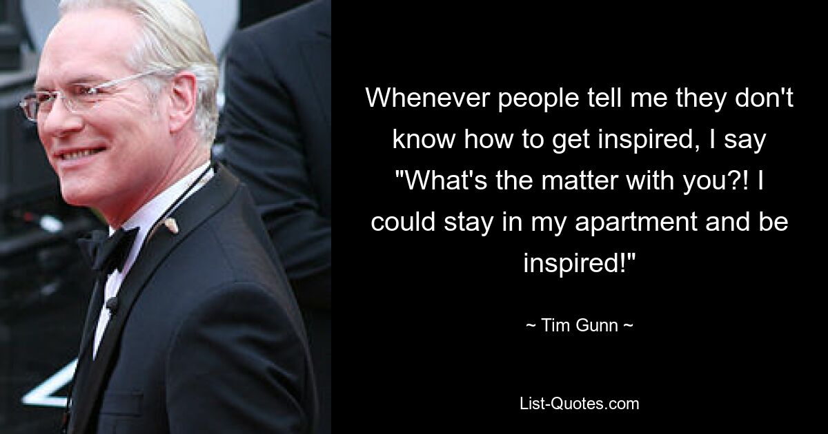 Whenever people tell me they don't know how to get inspired, I say "What's the matter with you?! I could stay in my apartment and be inspired!" — © Tim Gunn