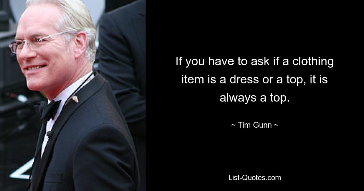 If you have to ask if a clothing item is a dress or a top, it is always a top. — © Tim Gunn