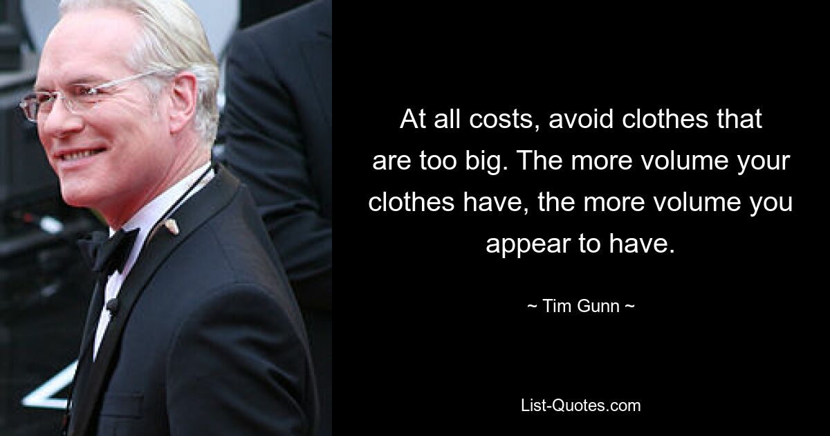 At all costs, avoid clothes that are too big. The more volume your clothes have, the more volume you appear to have. — © Tim Gunn