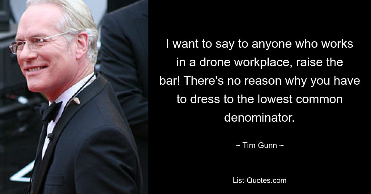 I want to say to anyone who works in a drone workplace, raise the bar! There's no reason why you have to dress to the lowest common denominator. — © Tim Gunn