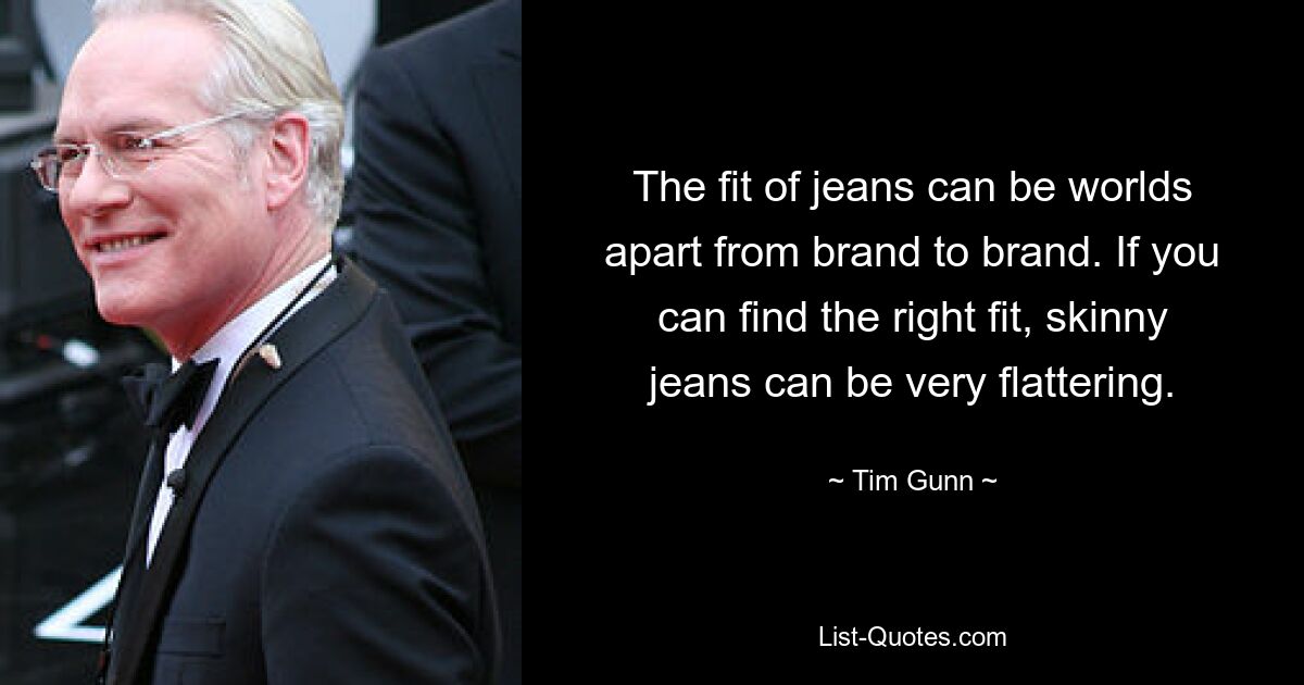 The fit of jeans can be worlds apart from brand to brand. If you can find the right fit, skinny jeans can be very flattering. — © Tim Gunn