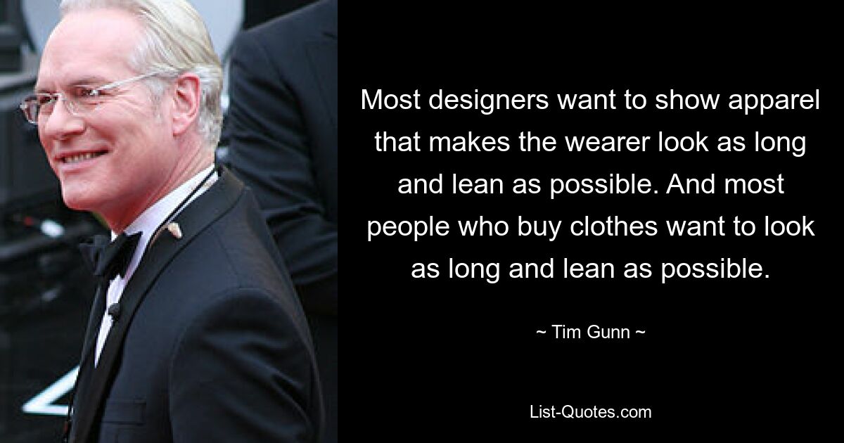 Most designers want to show apparel that makes the wearer look as long and lean as possible. And most people who buy clothes want to look as long and lean as possible. — © Tim Gunn