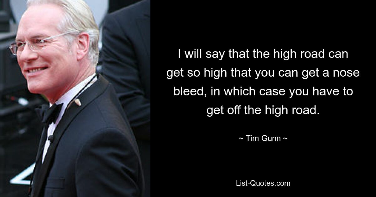 I will say that the high road can get so high that you can get a nose bleed, in which case you have to get off the high road. — © Tim Gunn