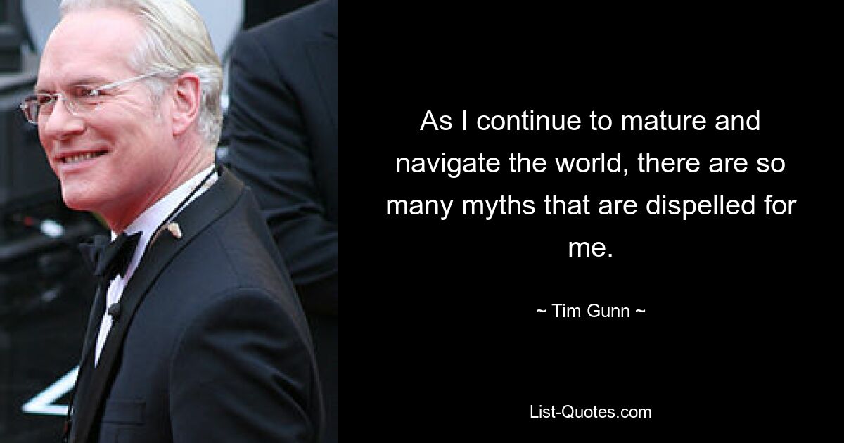 As I continue to mature and navigate the world, there are so many myths that are dispelled for me. — © Tim Gunn