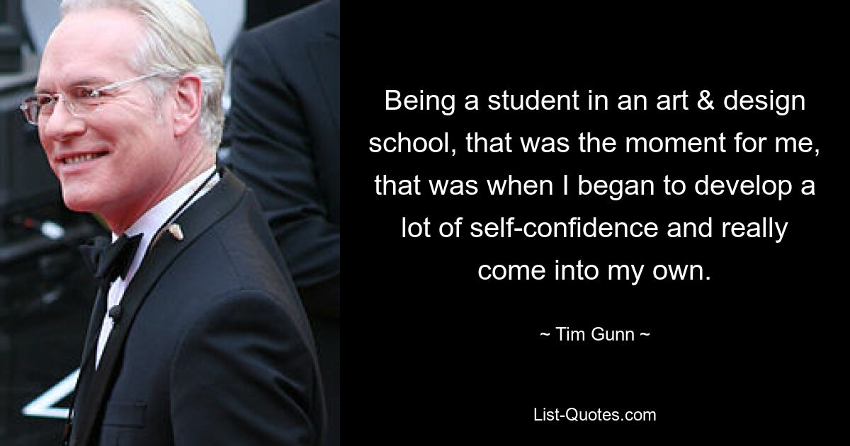 Being a student in an art & design school, that was the moment for me, that was when I began to develop a lot of self-confidence and really come into my own. — © Tim Gunn