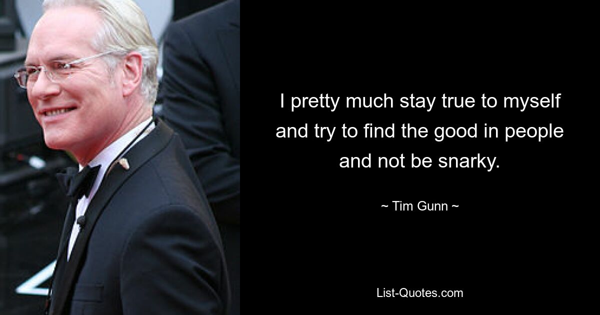 I pretty much stay true to myself and try to find the good in people and not be snarky. — © Tim Gunn