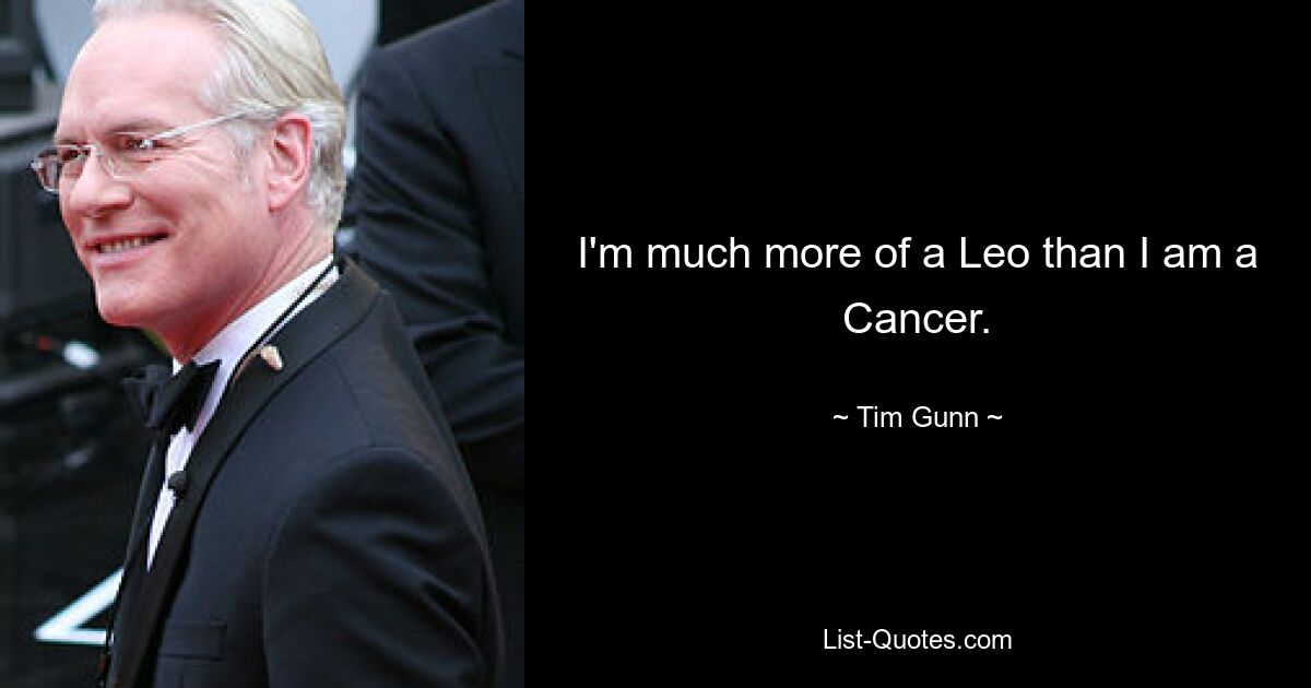 I'm much more of a Leo than I am a Cancer. — © Tim Gunn