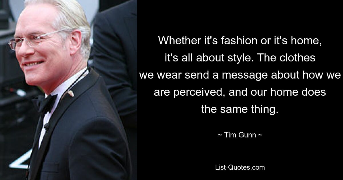 Whether it's fashion or it's home, it's all about style. The clothes we wear send a message about how we are perceived, and our home does the same thing. — © Tim Gunn