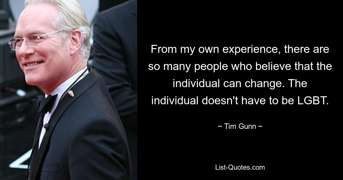 Aus meiner eigenen Erfahrung gibt es so viele Menschen, die glauben, dass sich der Einzelne ändern kann. Die Person muss nicht LGBT sein. — © Tim Gunn 