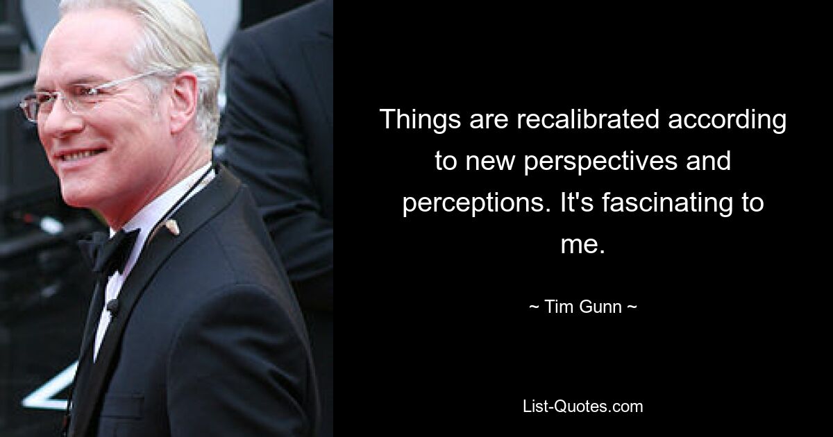 Things are recalibrated according to new perspectives and perceptions. It's fascinating to me. — © Tim Gunn