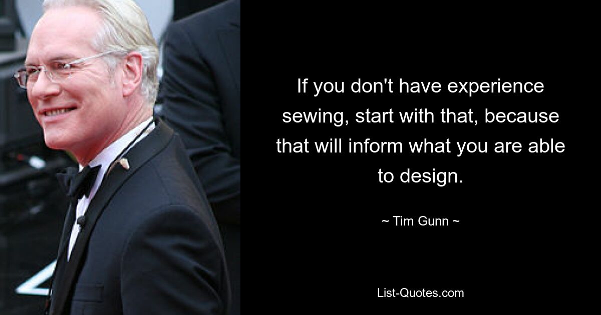 If you don't have experience sewing, start with that, because that will inform what you are able to design. — © Tim Gunn