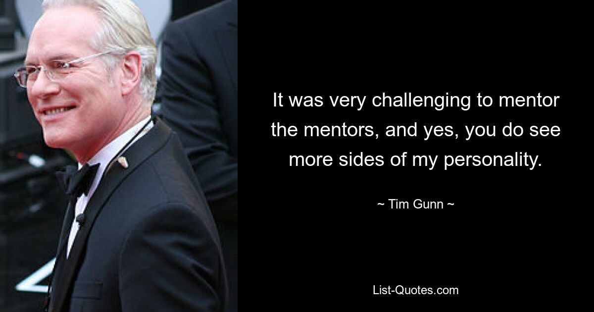 It was very challenging to mentor the mentors, and yes, you do see more sides of my personality. — © Tim Gunn