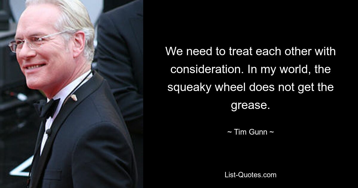 We need to treat each other with consideration. In my world, the squeaky wheel does not get the grease. — © Tim Gunn