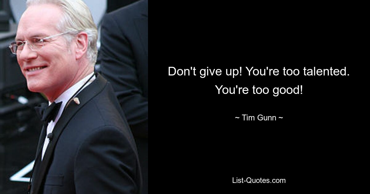 Don't give up! You're too talented. You're too good! — © Tim Gunn