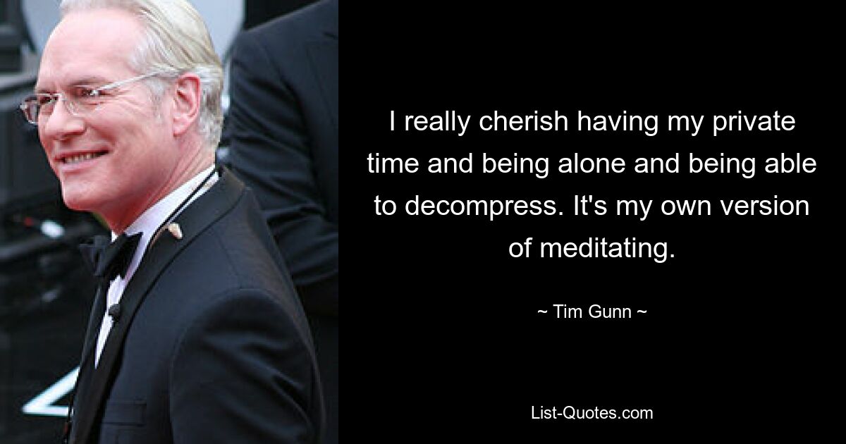 I really cherish having my private time and being alone and being able to decompress. It's my own version of meditating. — © Tim Gunn