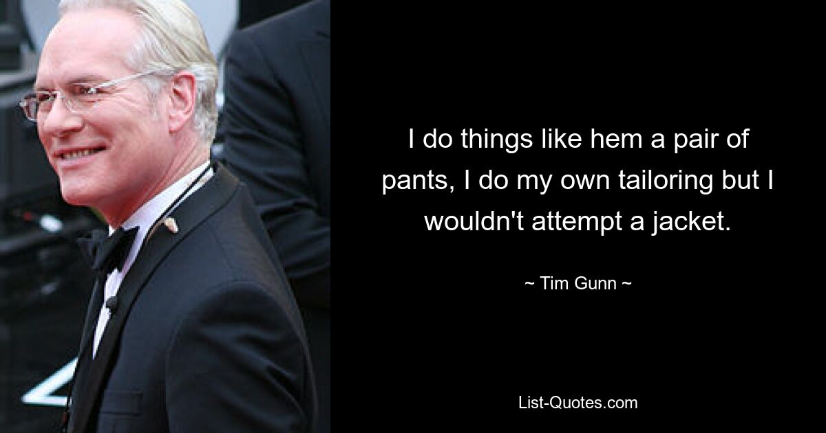 I do things like hem a pair of pants, I do my own tailoring but I wouldn't attempt a jacket. — © Tim Gunn