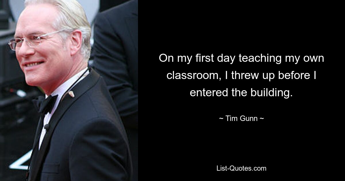 On my first day teaching my own classroom, I threw up before I entered the building. — © Tim Gunn