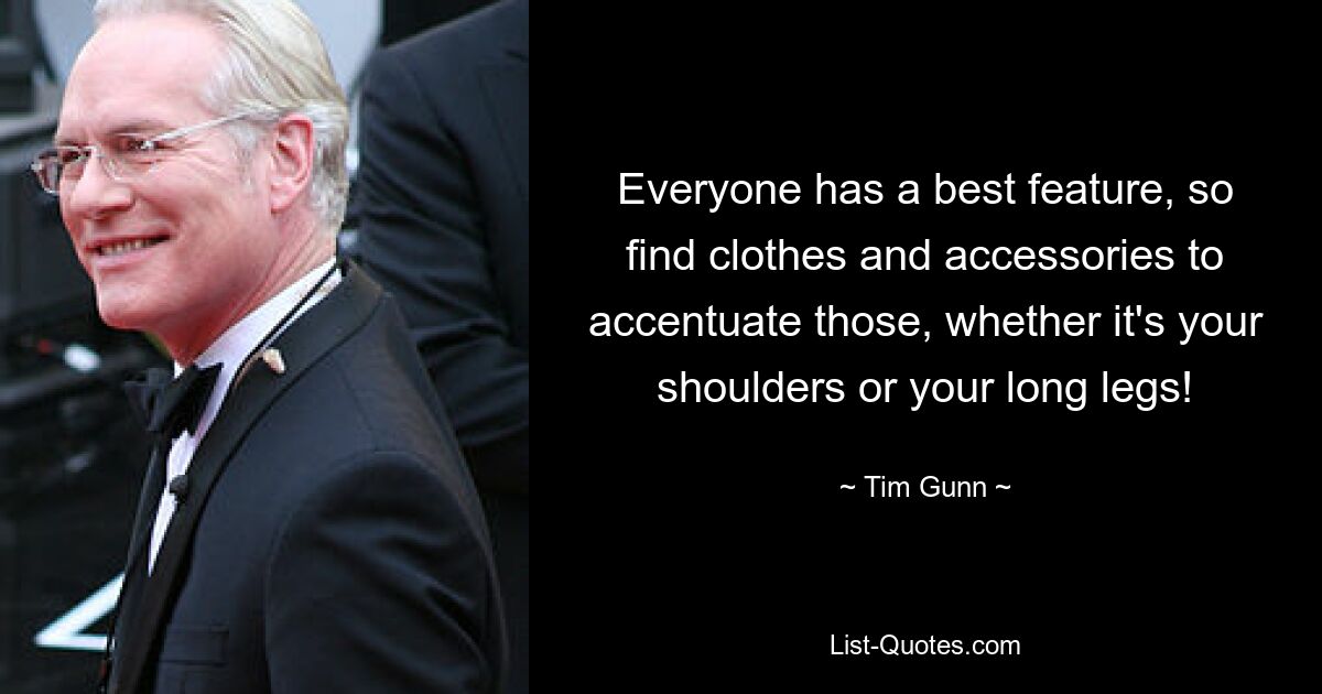 Everyone has a best feature, so find clothes and accessories to accentuate those, whether it's your shoulders or your long legs! — © Tim Gunn