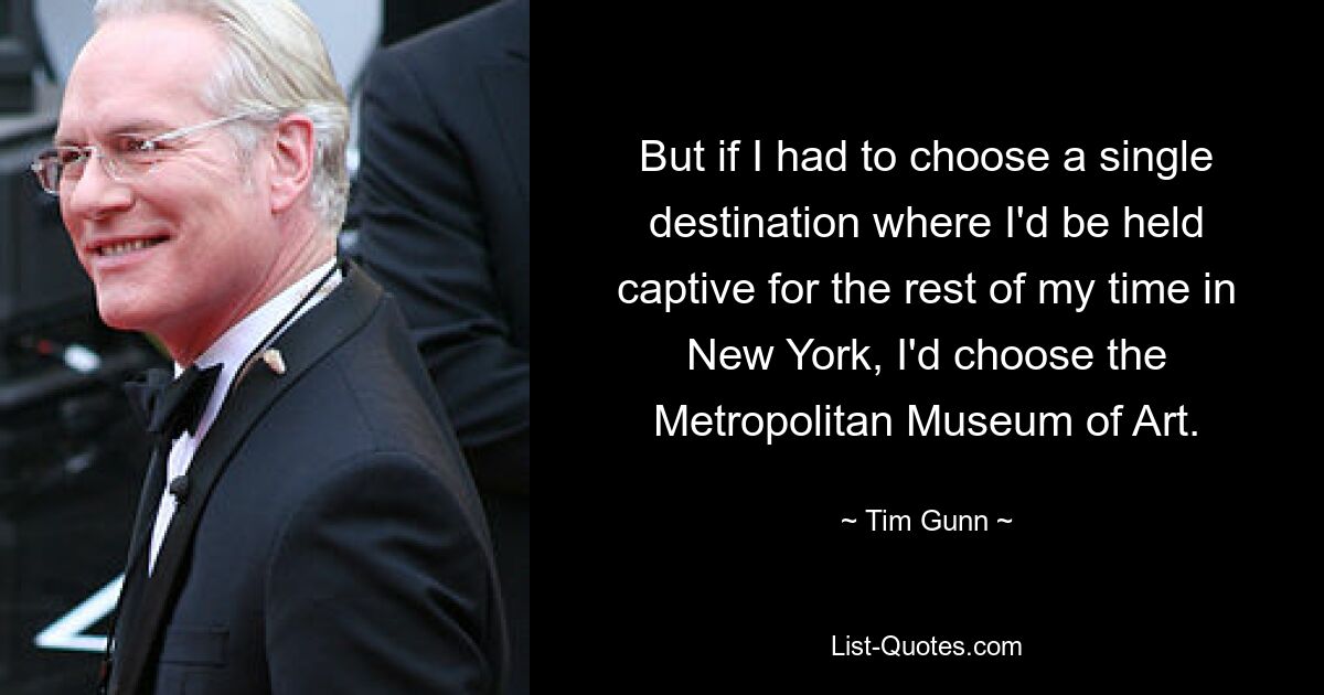 But if I had to choose a single destination where I'd be held captive for the rest of my time in New York, I'd choose the Metropolitan Museum of Art. — © Tim Gunn