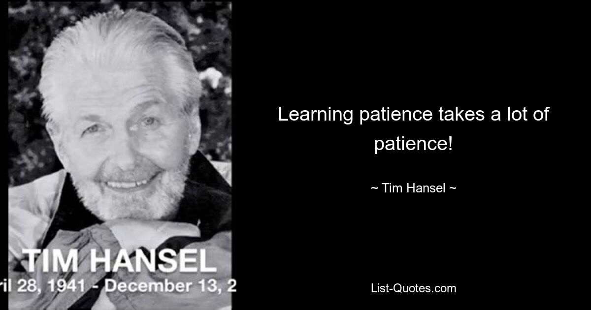 Learning patience takes a lot of patience! — © Tim Hansel