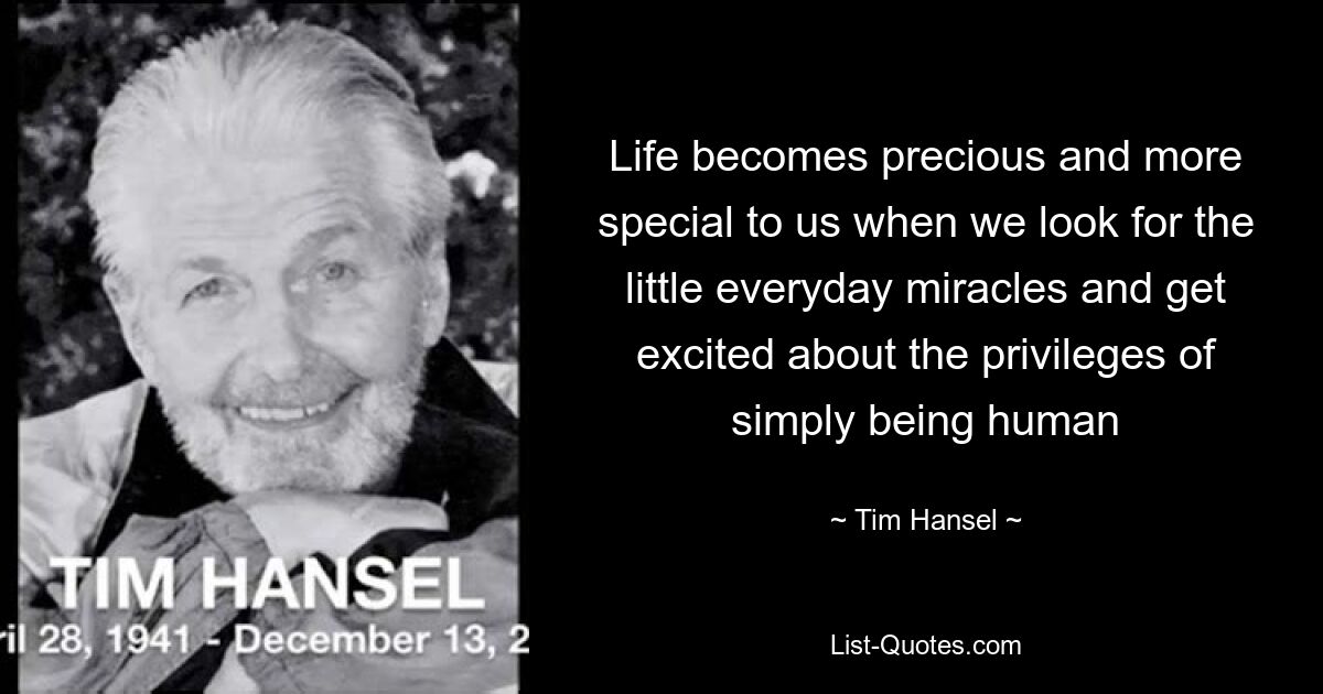 Life becomes precious and more special to us when we look for the little everyday miracles and get excited about the privileges of simply being human — © Tim Hansel