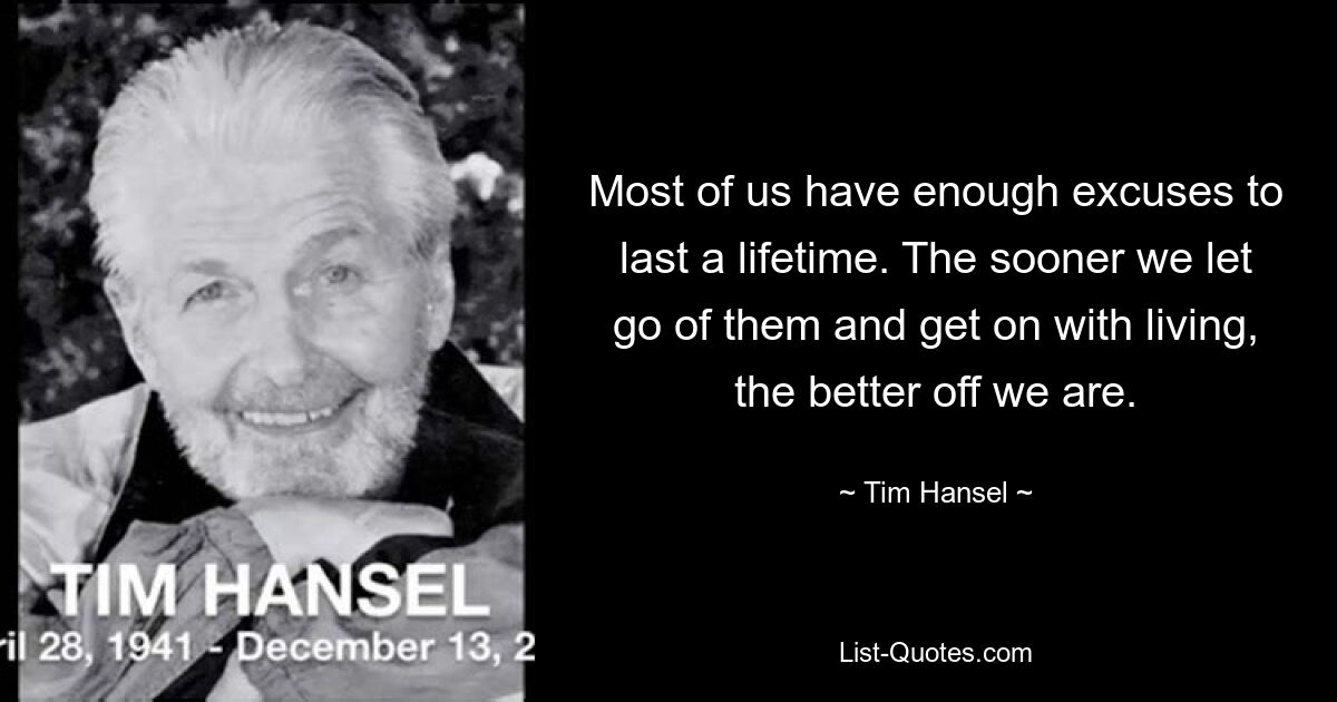 Most of us have enough excuses to last a lifetime. The sooner we let go of them and get on with living, the better off we are. — © Tim Hansel