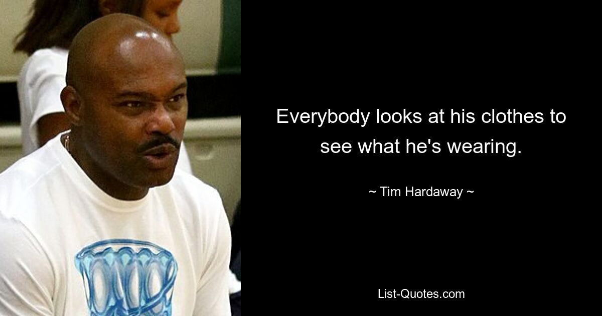 Everybody looks at his clothes to see what he's wearing. — © Tim Hardaway