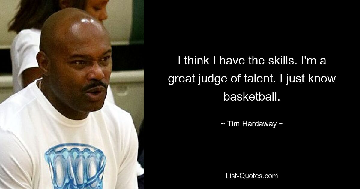 I think I have the skills. I'm a great judge of talent. I just know basketball. — © Tim Hardaway