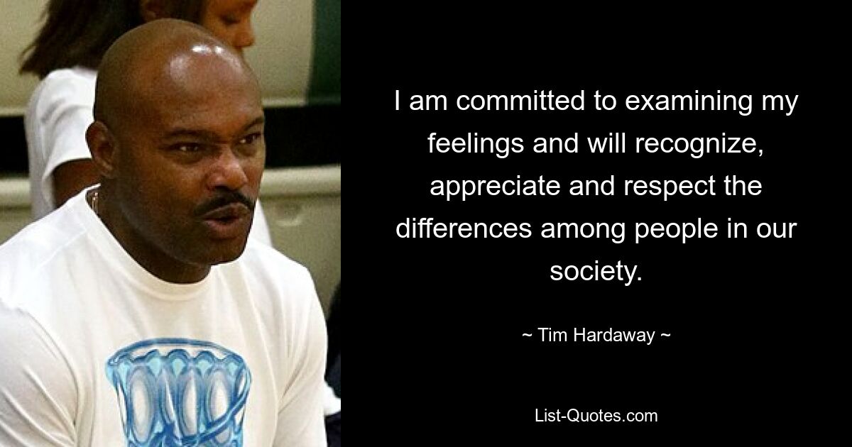 I am committed to examining my feelings and will recognize, appreciate and respect the differences among people in our society. — © Tim Hardaway