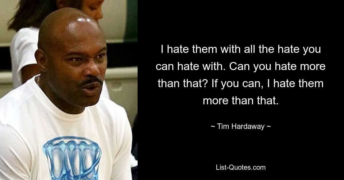 I hate them with all the hate you can hate with. Can you hate more than that? If you can, I hate them more than that. — © Tim Hardaway