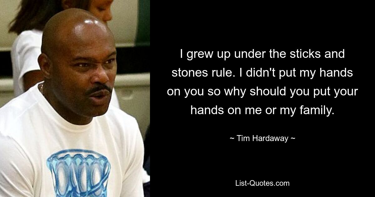 I grew up under the sticks and stones rule. I didn't put my hands on you so why should you put your hands on me or my family. — © Tim Hardaway