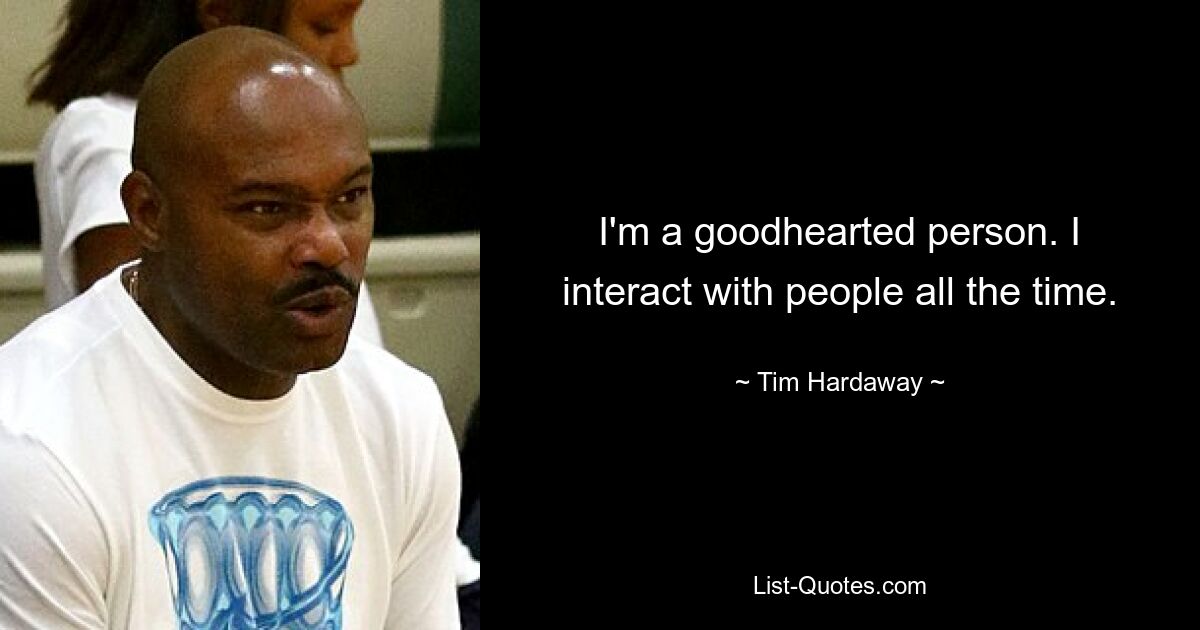 I'm a goodhearted person. I interact with people all the time. — © Tim Hardaway