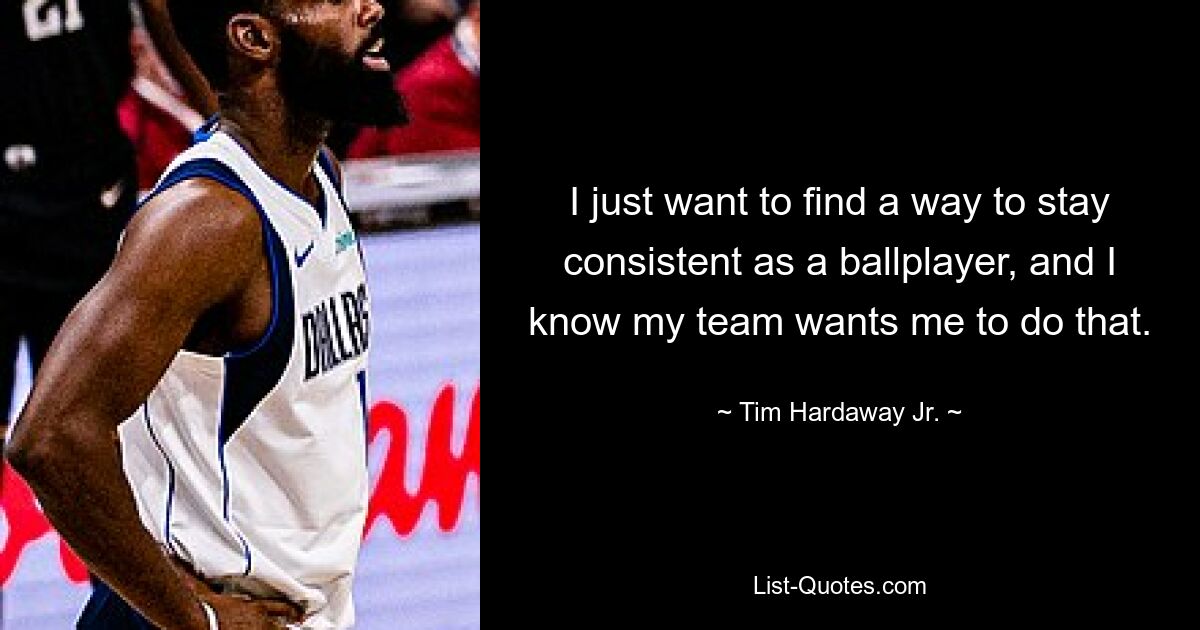 I just want to find a way to stay consistent as a ballplayer, and I know my team wants me to do that. — © Tim Hardaway Jr.