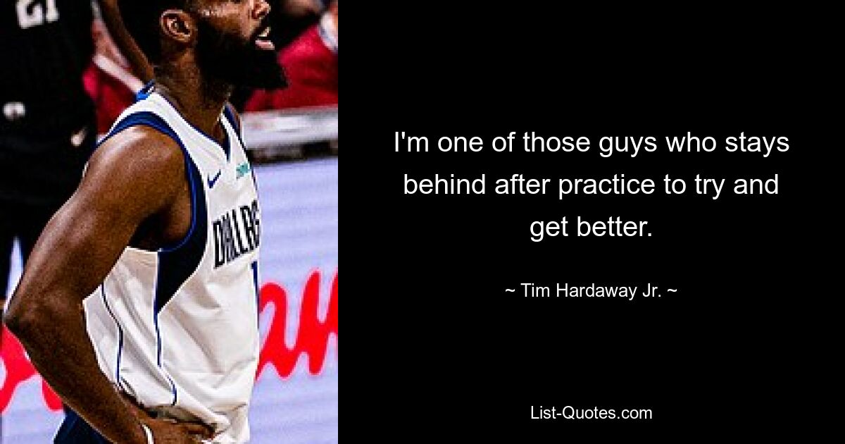 I'm one of those guys who stays behind after practice to try and get better. — © Tim Hardaway Jr.