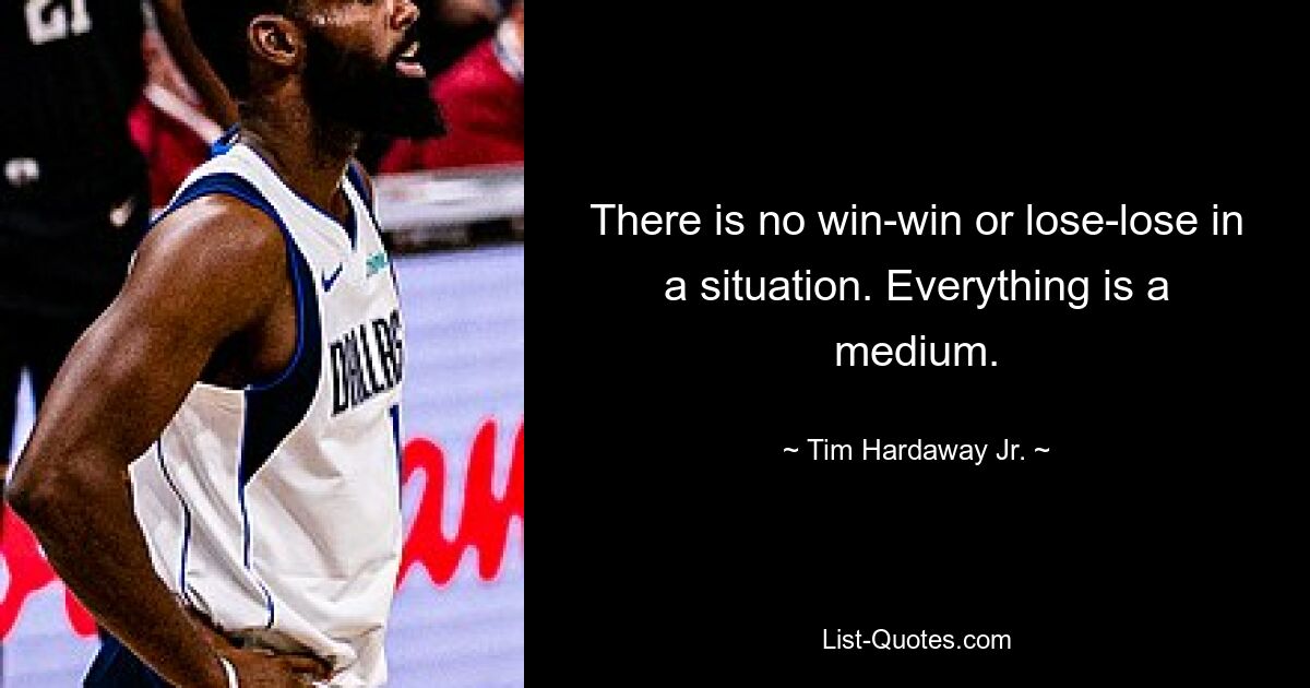 There is no win-win or lose-lose in a situation. Everything is a medium. — © Tim Hardaway Jr.