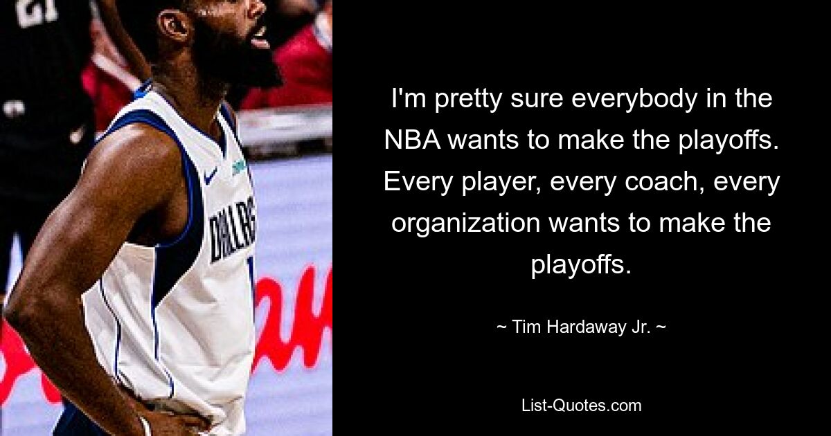 I'm pretty sure everybody in the NBA wants to make the playoffs. Every player, every coach, every organization wants to make the playoffs. — © Tim Hardaway Jr.